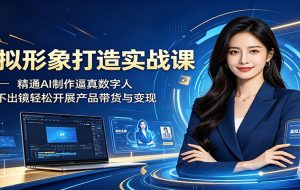 虚拟形象打造实战课:精通AI制作逼真数字人,足不出镜轻松开展产品带货与变现