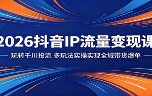 2026抖音IP流量变现课:玩转千川投流,多玩法实操实现全域带货爆单