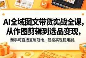 AI全域图文带货实战全课，从作图剪辑到选品变现，新手可直接复制落地，轻松实现稳定副业增收