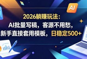 2026躺賺玩法：AI批量写稿，客源不用愁，新手直接套用模板，日稳定500+【揭秘】