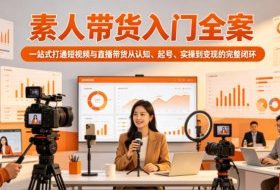 素人带货入门全案，一站式打通短视频与直播带货从认知、起号、实操到变现的完整闭环