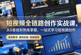 短视频全链路创作实战课，从0基础到熟练掌握，一站式学习短视频创作