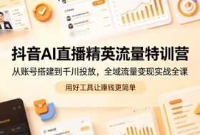 抖音AI直播精英流量特训营，从账号搭建到千川投放，全域流量变现实战全课，用好工具让賺钱更简单