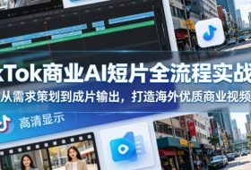 TikTok商业AI短片全流程实战课，从需求策划到成片输出，打造海外优质商业视频