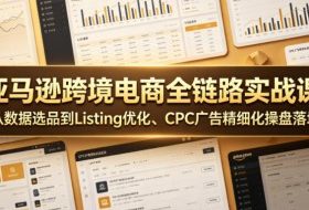 亚马逊跨境电商全链路实战课｜从数据选品到Listing优化、CPC广告精细化操盘落地