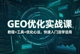GEO优化实战课,教程+工具+优化心法,快速入门活学活用