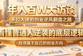 年入百W大访谈,多位大佬的创业逆风翻盘之路,看懂普通人逆袭的底层逻辑,找寻属于自己的创业方向