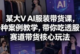 某大V AI服装带货课,各种案例教学,带你吃透服饰赛道带货核心玩法