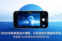2026 手机快速出片课程，AI 全自动文案脚本剪辑，零基础 15 分钟搞定短视频获客内容