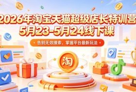 2026年淘宝天猫超级店长特训营5月23-5月24线下课，告别无效摸索，掌握平台最新玩法
