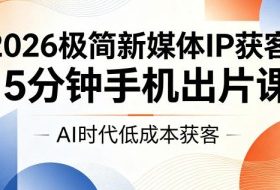 2026极简新媒体IP获客，15分钟手机出片课，AI时代低成本获客