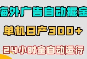 海外广告自动掘金，单台电脑日产300+，小白可操作，24小时全自动运行【揭秘】