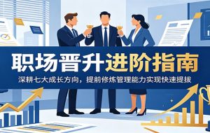 职场晋升进阶指南：深耕七大成长方向，提前修炼管理能力实现快速提拔