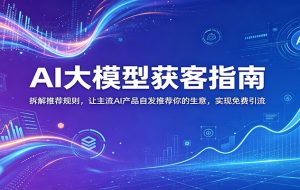 AI大模型获客指南：拆解推荐规则，让主流AI产品自发推荐你的生意 ，实现免费引流