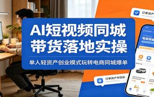 AI短视频同城带货落地实操：单人轻资产创业模式玩转电商同城爆单