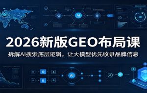 2026新版GEO布局课：拆解AI搜索底层逻辑，让大模型优先收录品牌信息