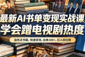 最新AI书单变现实战课，学会蹭电视剧热度，追热点书籍，快速变现，出单100+，日入四位数