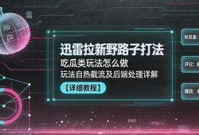 迅雷拉新野路子打法，吃瓜类玩法怎么做，玩法自热截流及后端处理详解