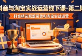 抖音与淘宝实战运营线下课·第二期，抖音精选联盟带货和淘宝实战运营