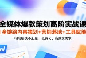 全媒体爆款策划高阶实战课｜全链路内容策划+营销落地+工具赋能，彻底解决不起量、低转化、低成交难题
