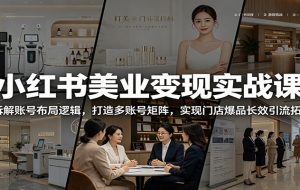 小红书美业变现实战课:拆解账号布局逻辑,打造多账号矩阵,实现门店爆品长效引流拓客