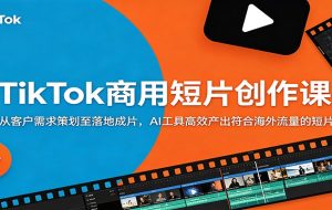 TikTok商用短片创作课:从客户需求策划至落地成片,AI工具高效产出符合海外流量的短片