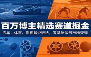 百万博主精选赛道掘金:汽车、体育、影视解说玩法,零基础做号涨粉变现