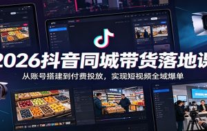 2026抖音同城带货落地课:从账号搭建到付费投放,实现短视频全域爆单