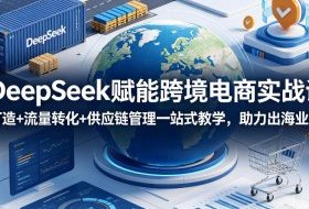 DeepSeek赋能跨境电商实战课，品牌打造+流量转化+供应链管理一站式教学，助力出海业务稳步发展