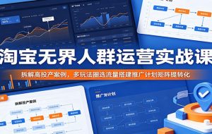 淘宝无界人群运营实战课:拆解高投产案例,多玩法圈选流量搭建推广计划矩阵提转化