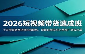 2026短视频带货速成班:十天学会账号搭建内容制作,玩转自然流与付费推广高效出单
