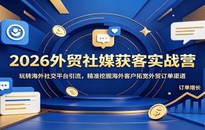 2026外贸社媒获客实战营:玩转海外社交平台引流,精准挖掘海外客户拓宽外贸订单渠道