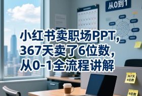 小红书卖职场PPT,367天卖了6位数,从0-1全流程讲解