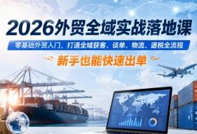 2026外贸全域实战落地课，零基础外贸入门，打通全域获客、谈单、物流、退税全流程，新手也能快速出单