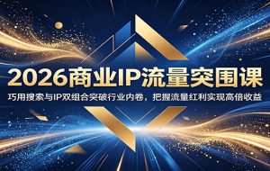2026商业IP流量突围课：巧用搜索与IP双组合突破行业内卷，把握流量红利实现高倍收益
