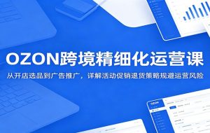 OZON跨境精细化运营课：从开店选品到广告推广，详解活动促销退货策略规避运营风险