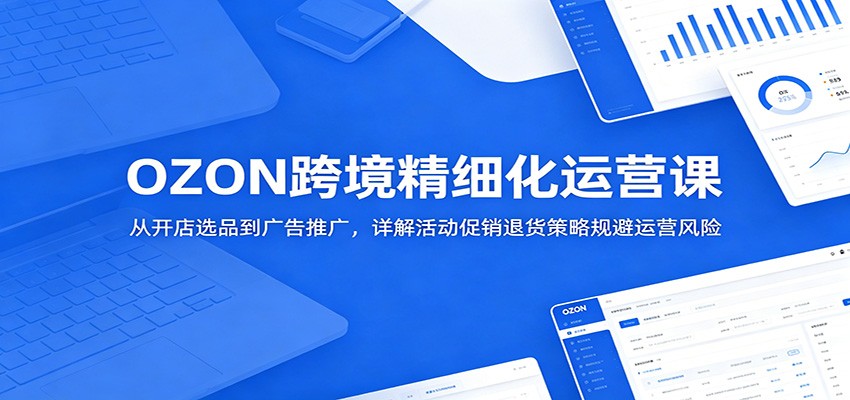 OZON跨境精细化运营课:从开店选品到广告推广,详解活动促销退货策略规避运营风险 OZON跨境精细化运营课:从开店选品到广告推广,详解活动促销退货策略规避运营风险