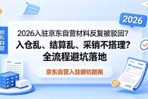 2026入驻京东自营材料反复被驳回？入仓乱、结算乱、采销不搭理？全流程避坑落地