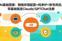 AI基础搭建：网络环境配置+纯净IP+账号风控，零基础搞定Claude/GPTChat注册