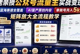 大佬亲授公众号流量主实战变现课，蓝海赛道全覆盖，AI量产原创内容，单账号月入5k+矩阵放大全流程教学
