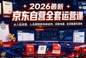 2026最新京东自营全套运营课，从入驻资质、入仓规则到毛保谈判、采销沟通，全流程避坑落地