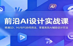 前沿AI设计实战课：精通SD、MJ与PS协同用法，掌握高效AI辅助设计方法