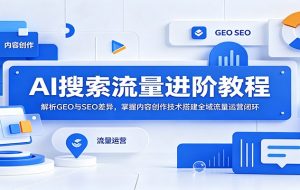 AI搜索流量进阶教程：解析GEO与SEO差异，掌握内容创作技术搭建全域流量运营闭环