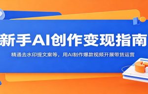 新手AI创作变现指南:精通去水印提文案等,用AI制作爆款视频开展带货运营