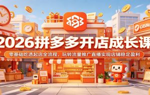 2026拼多多开店成长课：零基础吃透起店全流程，玩转流量推广直播实现店铺稳定盈利