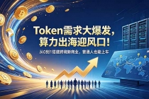 Token需求大爆发,算力出海迎风口!从0到1搭建跨境新商业,普通人也能上车