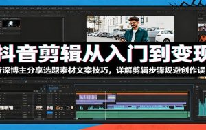 抖音剪辑从入门到变现：资深博主分享选题素材文案技巧，详解剪辑步骤规避创作误区