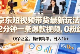 京东短视频带货最新玩法，2分钟一条爆款视频，0粉丝，0保证金，操作简单，日入1k+【揭秘】