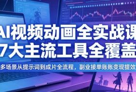 AI视频动画全实战课，7大主流工具全覆盖，多场景从提示词到成片全流程，副业接单账号变现提效