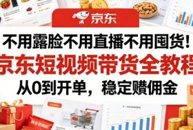 不用露脸不用直播不用囤货！京东短视频带货全教程，从0到开单，稳定賺佣金